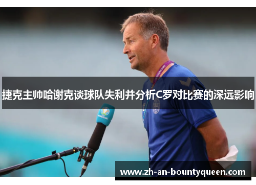 捷克主帅哈谢克谈球队失利并分析C罗对比赛的深远影响