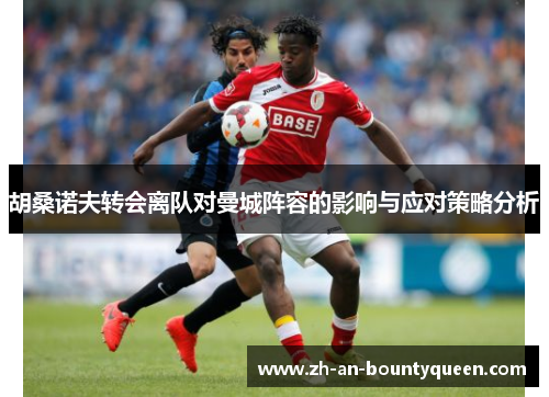 胡桑诺夫转会离队对曼城阵容的影响与应对策略分析