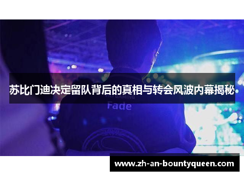 苏比门迪决定留队背后的真相与转会风波内幕揭秘