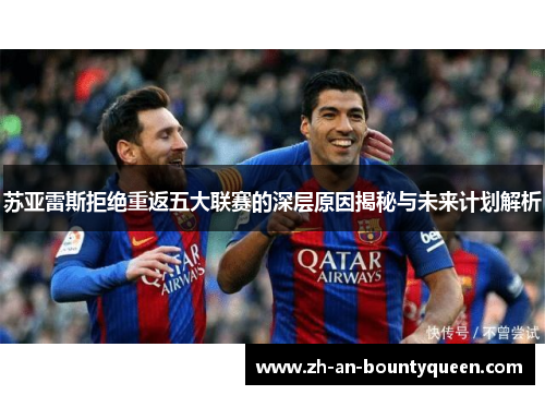 苏亚雷斯拒绝重返五大联赛的深层原因揭秘与未来计划解析