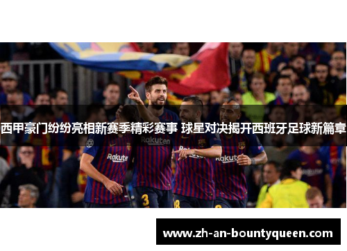 西甲豪门纷纷亮相新赛季精彩赛事 球星对决揭开西班牙足球新篇章