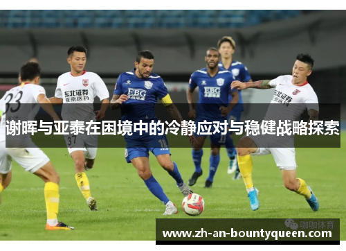 谢晖与亚泰在困境中的冷静应对与稳健战略探索