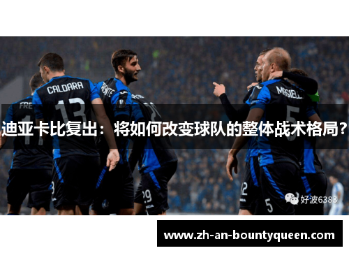 迪亚卡比复出：将如何改变球队的整体战术格局？