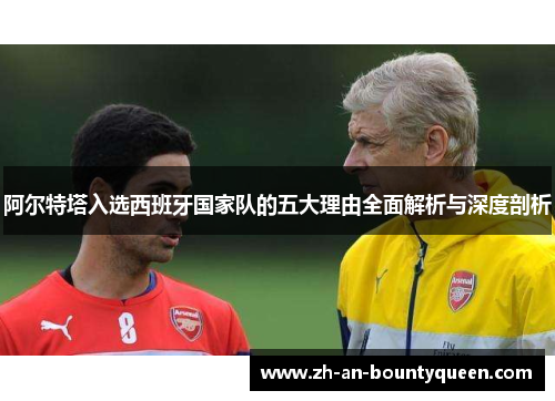 阿尔特塔入选西班牙国家队的五大理由全面解析与深度剖析