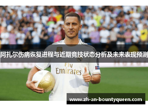 阿扎尔伤病恢复进程与近期竞技状态分析及未来表现预测