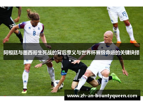 阿根廷与墨西哥生死战的背后意义与世界杯晋级命运的关键抉择