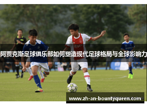 阿贾克斯足球俱乐部如何塑造现代足球格局与全球影响力