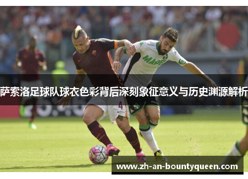 萨索洛足球队球衣色彩背后深刻象征意义与历史渊源解析