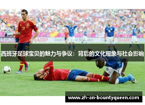 西班牙足球宝贝的魅力与争议：背后的文化现象与社会影响