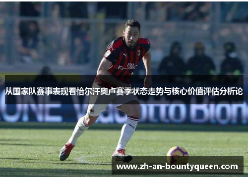 从国家队赛事表现看恰尔汗奥卢赛季状态走势与核心价值评估分析论