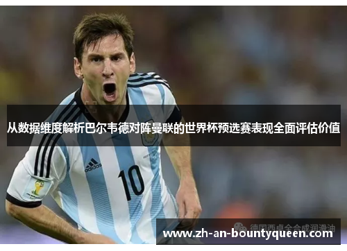 从数据维度解析巴尔韦德对阵曼联的世界杯预选赛表现全面评估价值