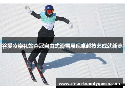 谷爱凌崇礼站夺冠自由式滑雪展现卓越技艺成就新高