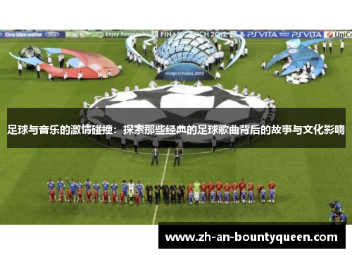 足球与音乐的激情碰撞：探索那些经典的足球歌曲背后的故事与文化影响