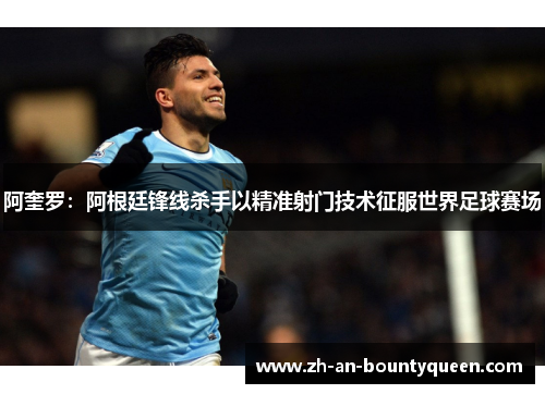 阿奎罗：阿根廷锋线杀手以精准射门技术征服世界足球赛场