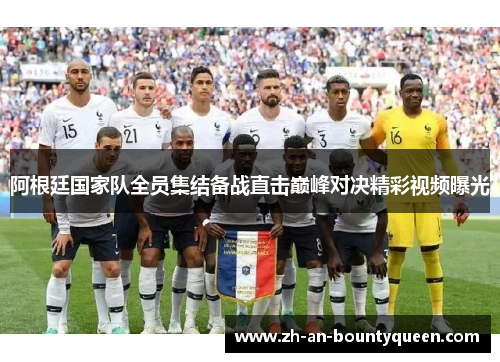 阿根廷国家队全员集结备战直击巅峰对决精彩视频曝光