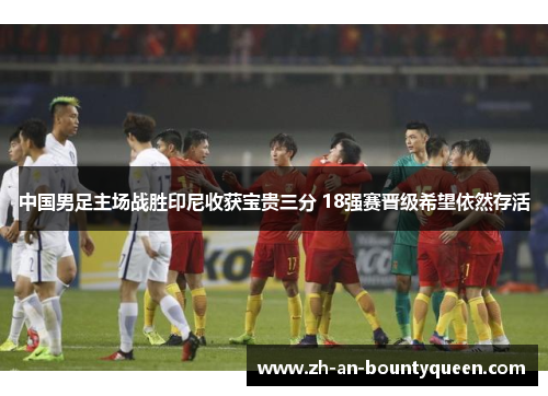 中国男足主场战胜印尼收获宝贵三分 18强赛晋级希望依然存活