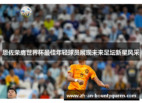 恩佐荣膺世界杯最佳年轻球员展现未来足坛新星风采