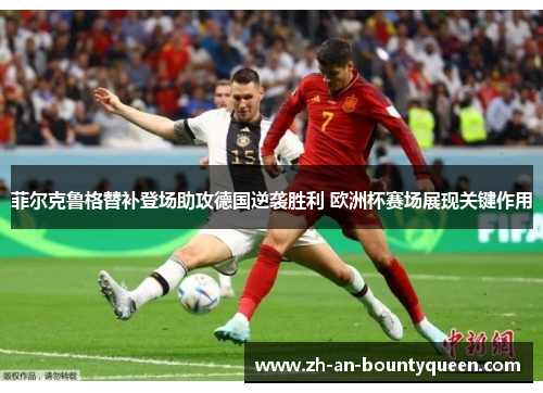 菲尔克鲁格替补登场助攻德国逆袭胜利 欧洲杯赛场展现关键作用