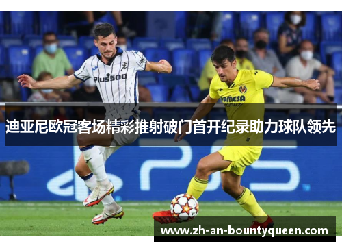 迪亚尼欧冠客场精彩推射破门首开纪录助力球队领先