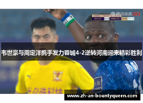 韦世豪与周定洋携手发力蓉城4-2逆转河南迎来精彩胜利